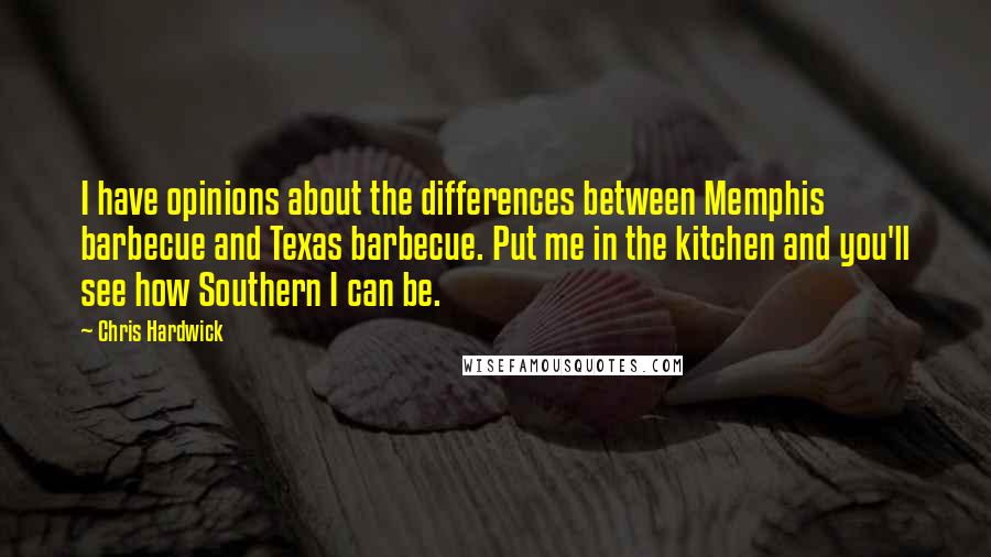 Chris Hardwick Quotes: I have opinions about the differences between Memphis barbecue and Texas barbecue. Put me in the kitchen and you'll see how Southern I can be.
