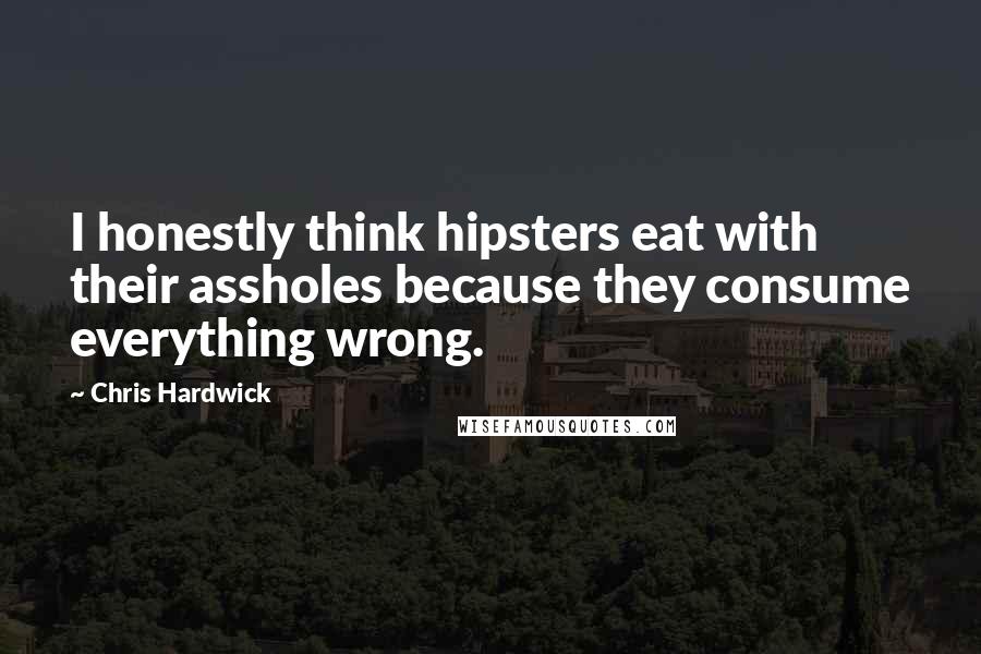 Chris Hardwick Quotes: I honestly think hipsters eat with their assholes because they consume everything wrong.