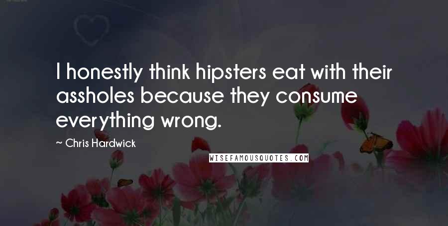 Chris Hardwick Quotes: I honestly think hipsters eat with their assholes because they consume everything wrong.