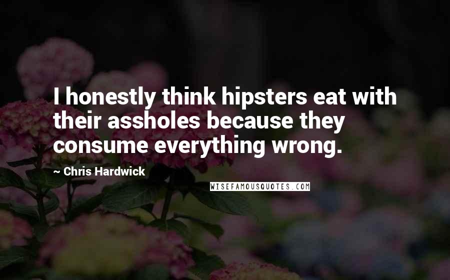 Chris Hardwick Quotes: I honestly think hipsters eat with their assholes because they consume everything wrong.