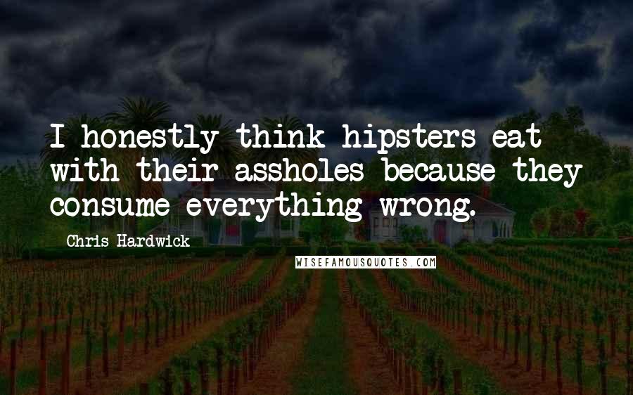Chris Hardwick Quotes: I honestly think hipsters eat with their assholes because they consume everything wrong.