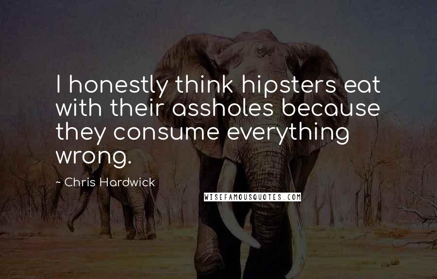 Chris Hardwick Quotes: I honestly think hipsters eat with their assholes because they consume everything wrong.