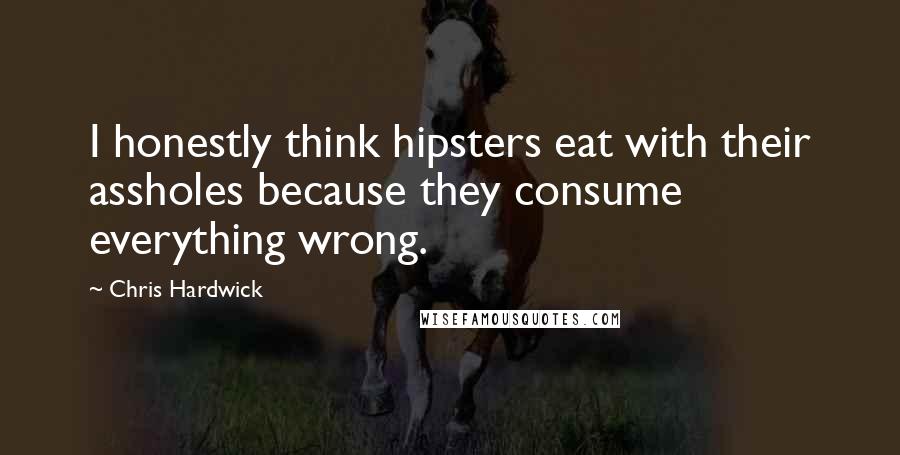 Chris Hardwick Quotes: I honestly think hipsters eat with their assholes because they consume everything wrong.