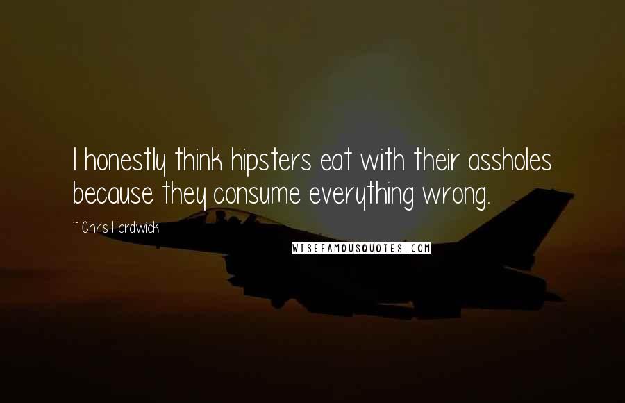 Chris Hardwick Quotes: I honestly think hipsters eat with their assholes because they consume everything wrong.