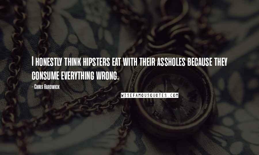 Chris Hardwick Quotes: I honestly think hipsters eat with their assholes because they consume everything wrong.