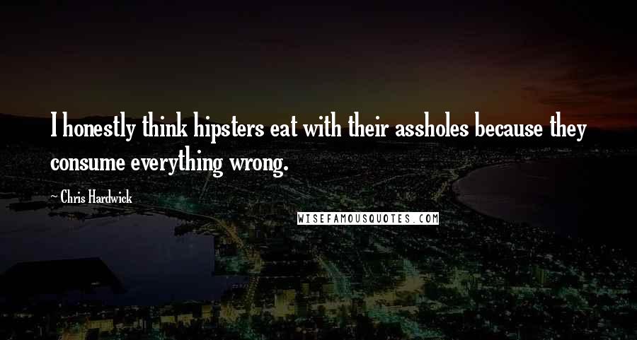 Chris Hardwick Quotes: I honestly think hipsters eat with their assholes because they consume everything wrong.
