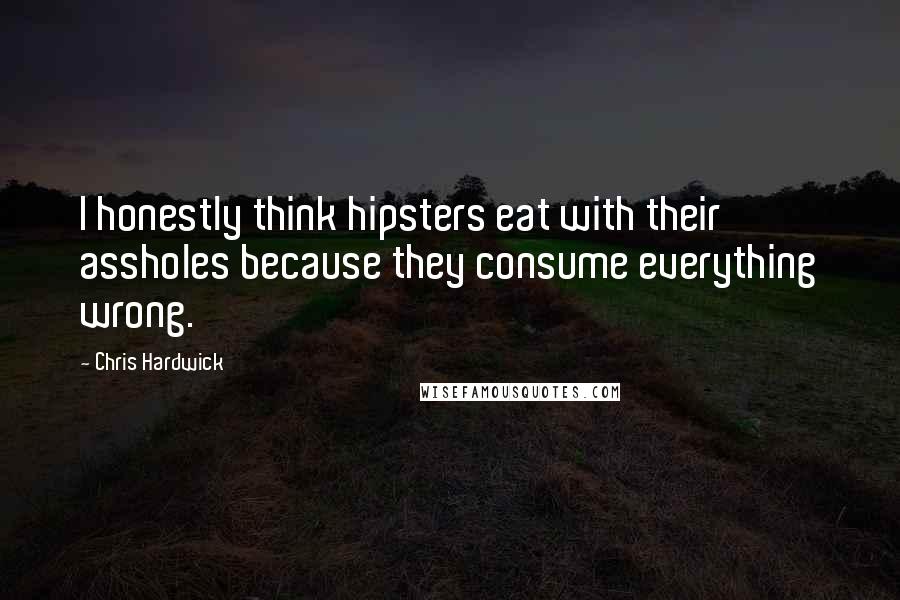 Chris Hardwick Quotes: I honestly think hipsters eat with their assholes because they consume everything wrong.