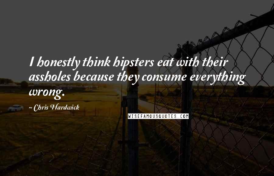 Chris Hardwick Quotes: I honestly think hipsters eat with their assholes because they consume everything wrong.