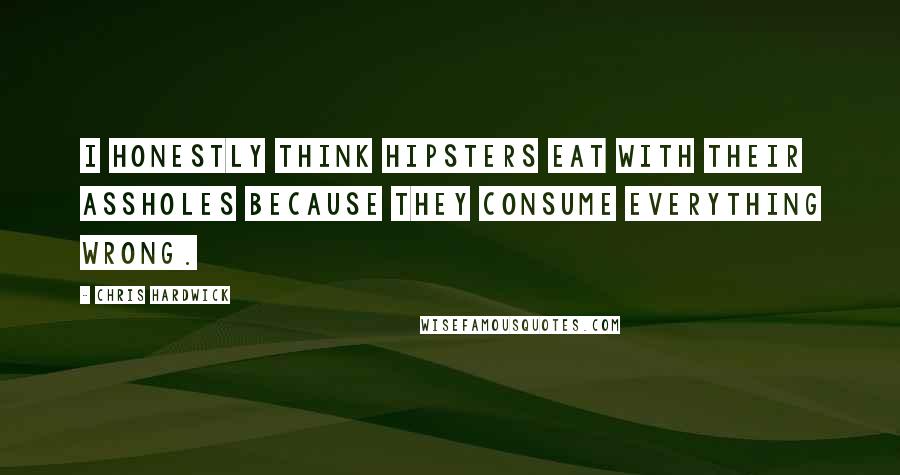 Chris Hardwick Quotes: I honestly think hipsters eat with their assholes because they consume everything wrong.
