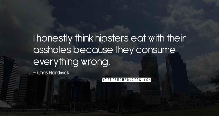 Chris Hardwick Quotes: I honestly think hipsters eat with their assholes because they consume everything wrong.