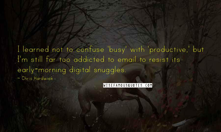 Chris Hardwick Quotes: I learned not to confuse 'busy' with 'productive,' but I'm still far too addicted to email to resist its early-morning digital snuggles.