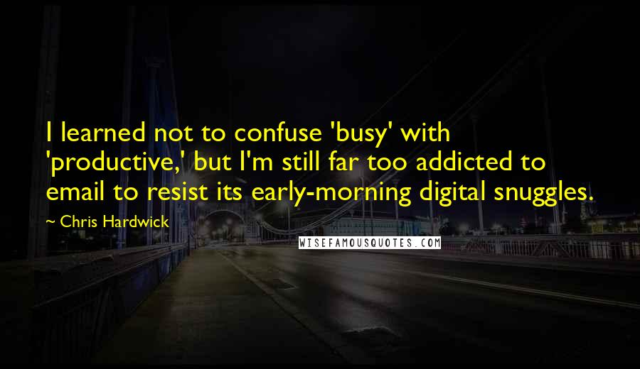 Chris Hardwick Quotes: I learned not to confuse 'busy' with 'productive,' but I'm still far too addicted to email to resist its early-morning digital snuggles.