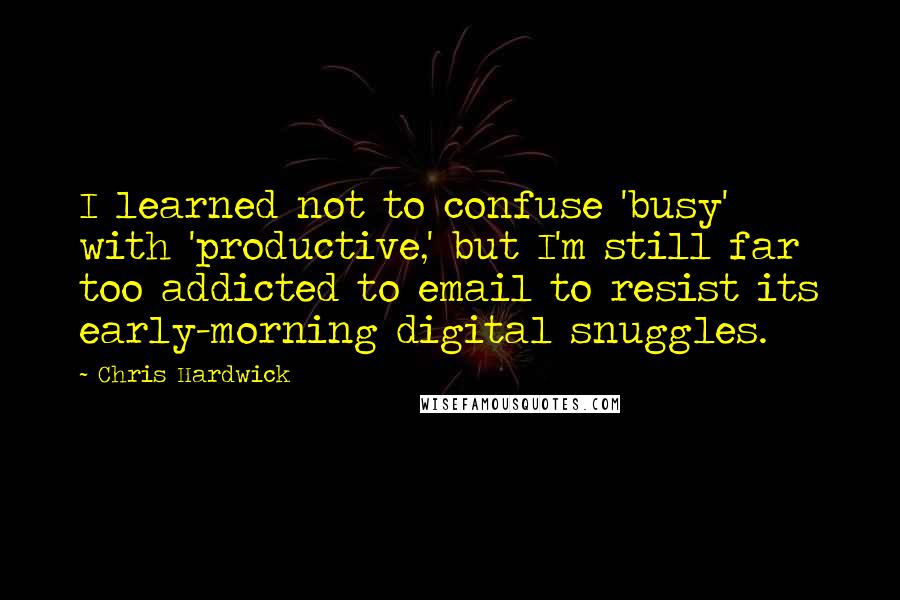 Chris Hardwick Quotes: I learned not to confuse 'busy' with 'productive,' but I'm still far too addicted to email to resist its early-morning digital snuggles.