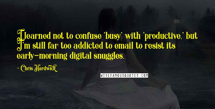 Chris Hardwick Quotes: I learned not to confuse 'busy' with 'productive,' but I'm still far too addicted to email to resist its early-morning digital snuggles.