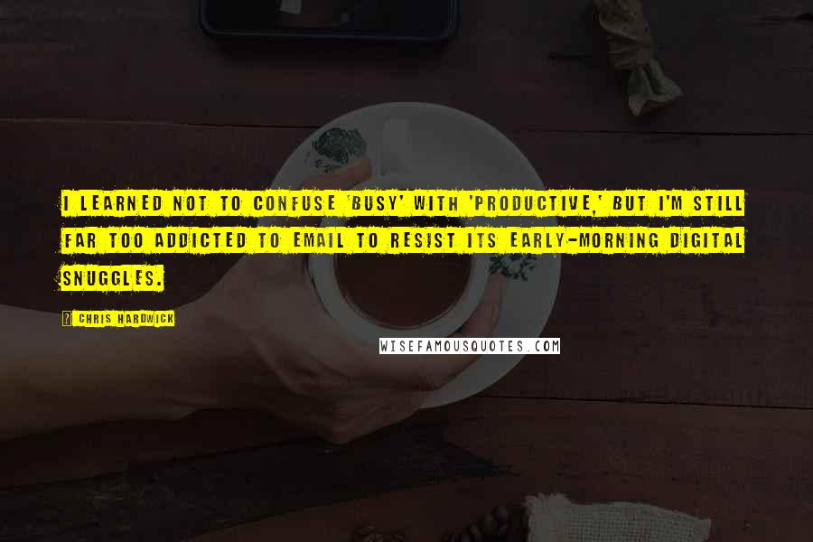 Chris Hardwick Quotes: I learned not to confuse 'busy' with 'productive,' but I'm still far too addicted to email to resist its early-morning digital snuggles.