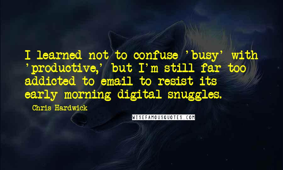 Chris Hardwick Quotes: I learned not to confuse 'busy' with 'productive,' but I'm still far too addicted to email to resist its early-morning digital snuggles.