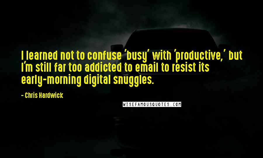 Chris Hardwick Quotes: I learned not to confuse 'busy' with 'productive,' but I'm still far too addicted to email to resist its early-morning digital snuggles.