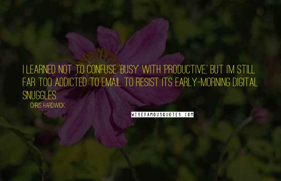 Chris Hardwick Quotes: I learned not to confuse 'busy' with 'productive,' but I'm still far too addicted to email to resist its early-morning digital snuggles.