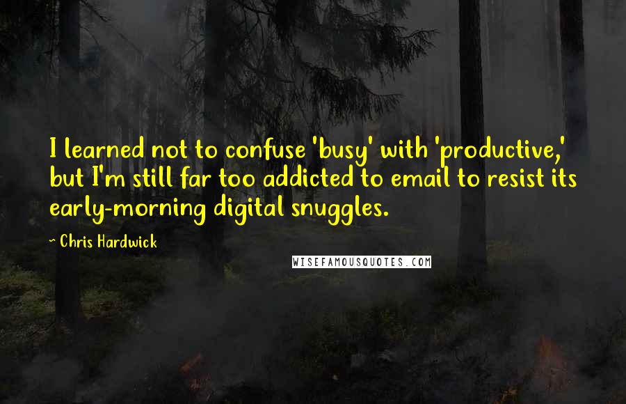 Chris Hardwick Quotes: I learned not to confuse 'busy' with 'productive,' but I'm still far too addicted to email to resist its early-morning digital snuggles.