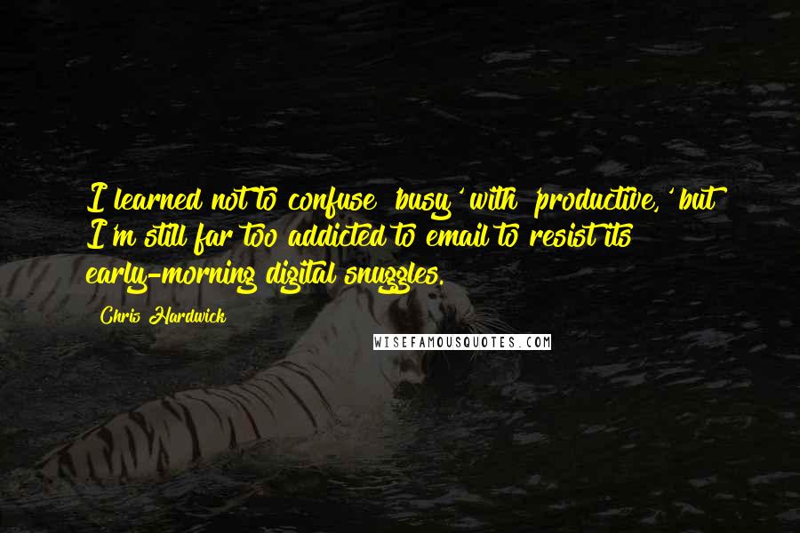 Chris Hardwick Quotes: I learned not to confuse 'busy' with 'productive,' but I'm still far too addicted to email to resist its early-morning digital snuggles.