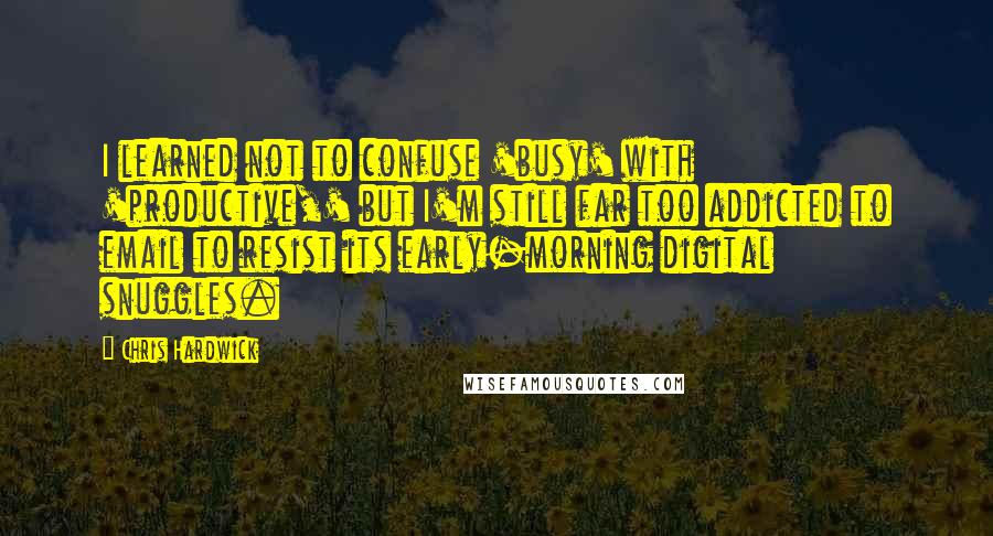 Chris Hardwick Quotes: I learned not to confuse 'busy' with 'productive,' but I'm still far too addicted to email to resist its early-morning digital snuggles.