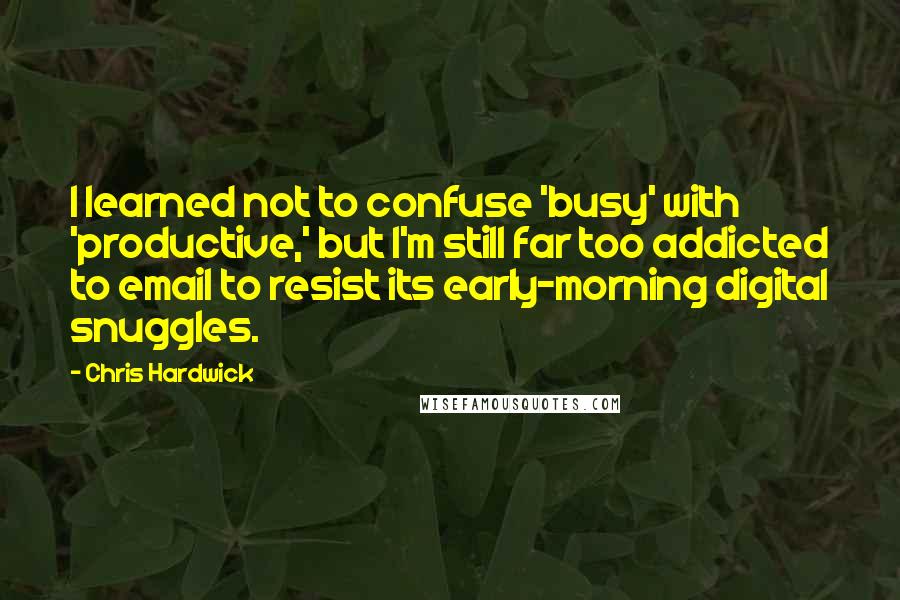 Chris Hardwick Quotes: I learned not to confuse 'busy' with 'productive,' but I'm still far too addicted to email to resist its early-morning digital snuggles.