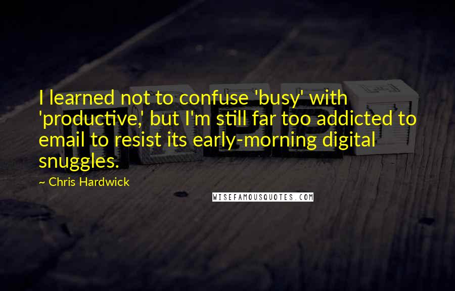 Chris Hardwick Quotes: I learned not to confuse 'busy' with 'productive,' but I'm still far too addicted to email to resist its early-morning digital snuggles.