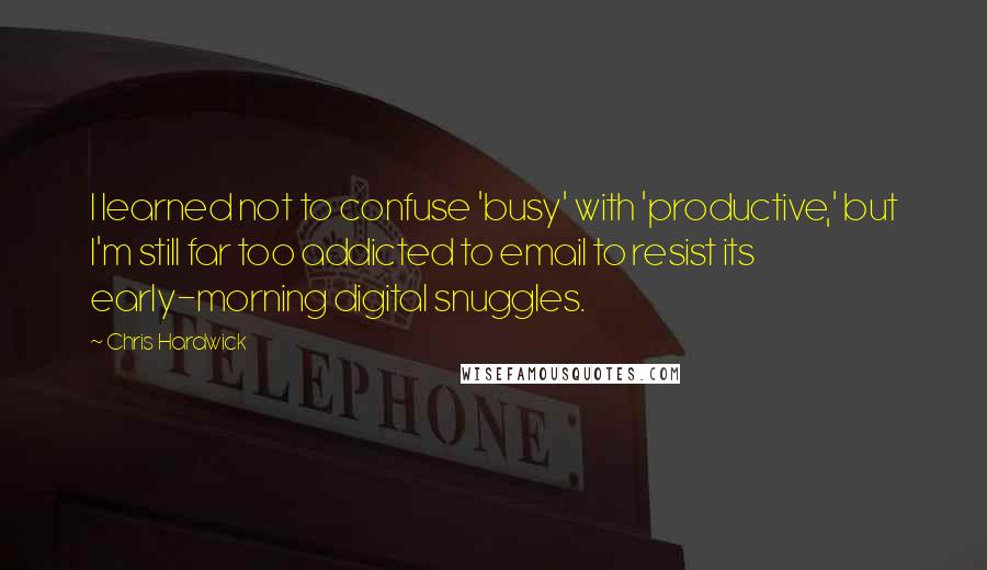 Chris Hardwick Quotes: I learned not to confuse 'busy' with 'productive,' but I'm still far too addicted to email to resist its early-morning digital snuggles.