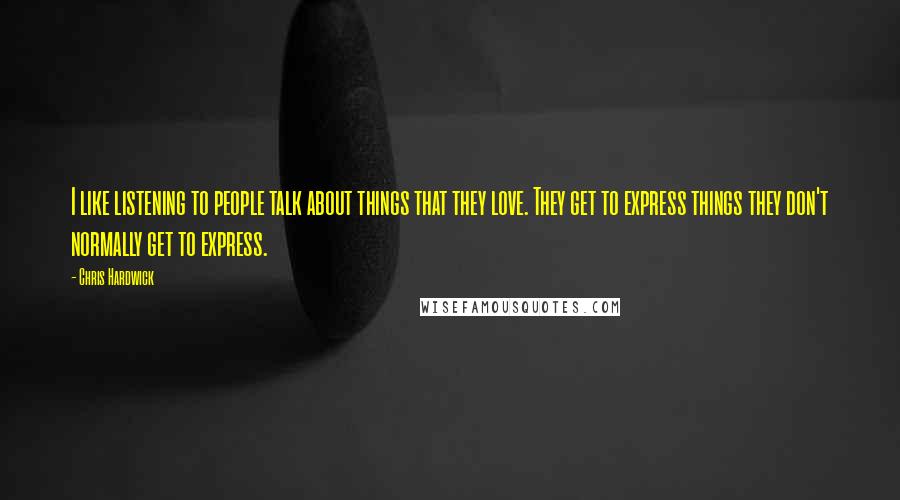 Chris Hardwick Quotes: I like listening to people talk about things that they love. They get to express things they don't normally get to express.