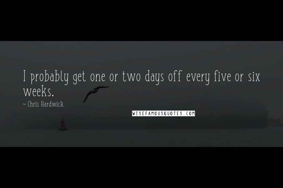 Chris Hardwick Quotes: I probably get one or two days off every five or six weeks.