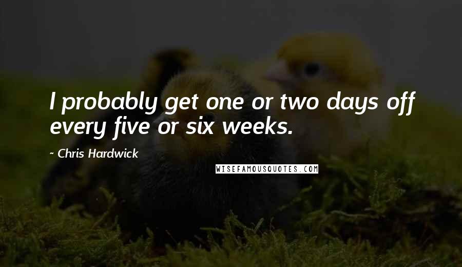 Chris Hardwick Quotes: I probably get one or two days off every five or six weeks.