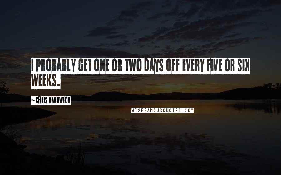 Chris Hardwick Quotes: I probably get one or two days off every five or six weeks.