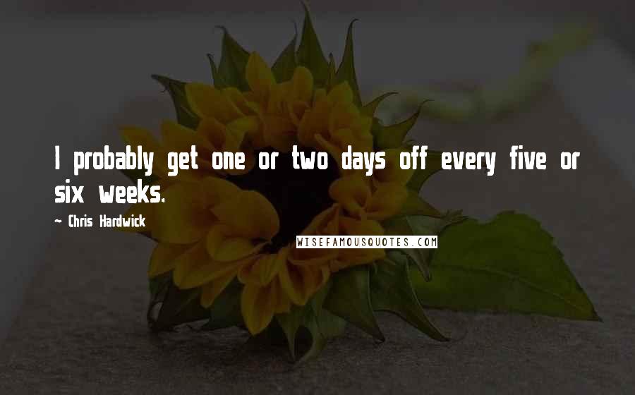 Chris Hardwick Quotes: I probably get one or two days off every five or six weeks.