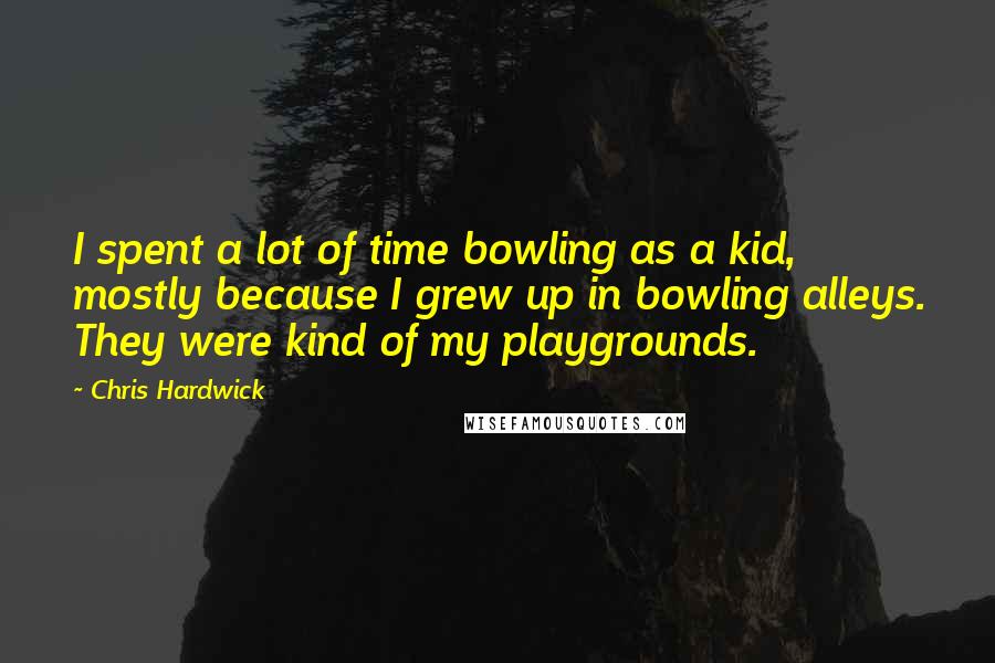 Chris Hardwick Quotes: I spent a lot of time bowling as a kid, mostly because I grew up in bowling alleys. They were kind of my playgrounds.