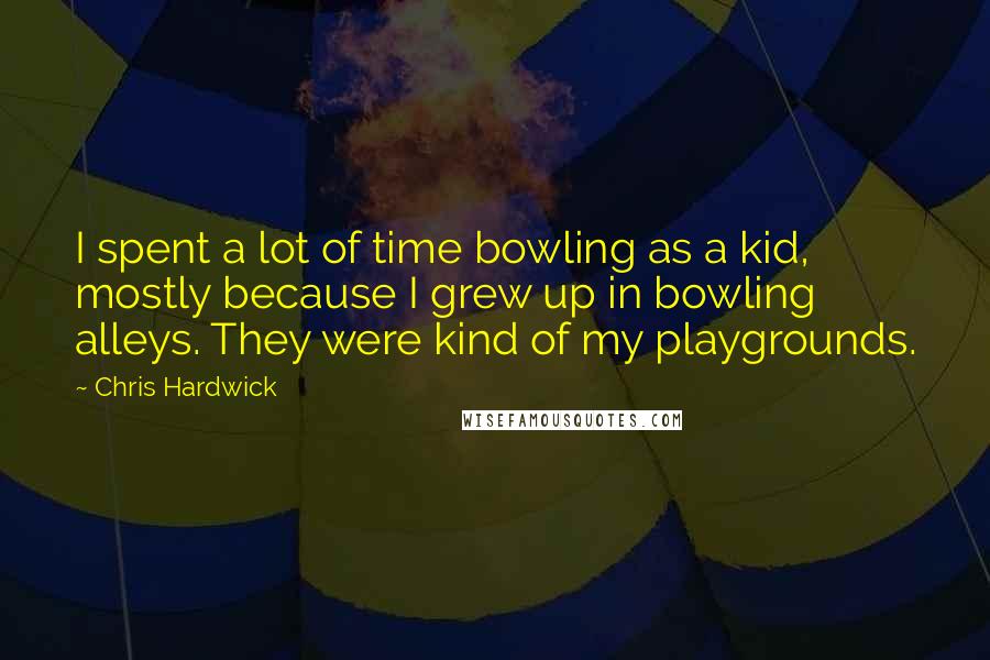 Chris Hardwick Quotes: I spent a lot of time bowling as a kid, mostly because I grew up in bowling alleys. They were kind of my playgrounds.