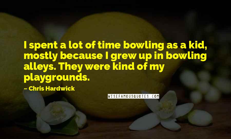 Chris Hardwick Quotes: I spent a lot of time bowling as a kid, mostly because I grew up in bowling alleys. They were kind of my playgrounds.