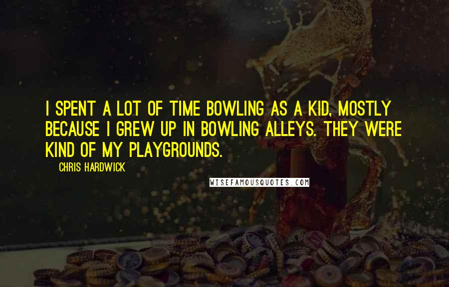 Chris Hardwick Quotes: I spent a lot of time bowling as a kid, mostly because I grew up in bowling alleys. They were kind of my playgrounds.