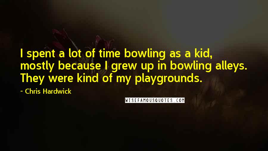 Chris Hardwick Quotes: I spent a lot of time bowling as a kid, mostly because I grew up in bowling alleys. They were kind of my playgrounds.