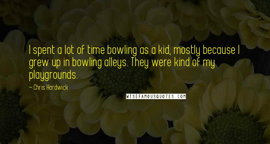 Chris Hardwick Quotes: I spent a lot of time bowling as a kid, mostly because I grew up in bowling alleys. They were kind of my playgrounds.