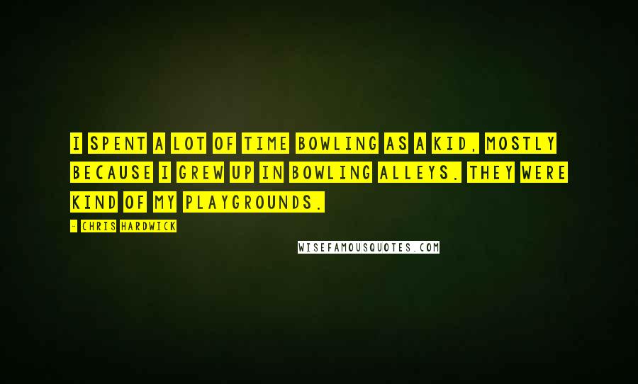 Chris Hardwick Quotes: I spent a lot of time bowling as a kid, mostly because I grew up in bowling alleys. They were kind of my playgrounds.