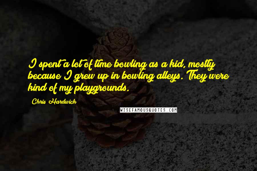 Chris Hardwick Quotes: I spent a lot of time bowling as a kid, mostly because I grew up in bowling alleys. They were kind of my playgrounds.