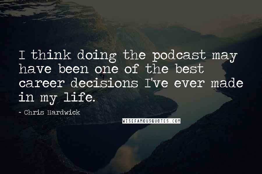 Chris Hardwick Quotes: I think doing the podcast may have been one of the best career decisions I've ever made in my life.