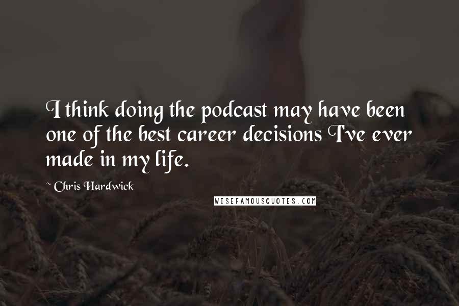 Chris Hardwick Quotes: I think doing the podcast may have been one of the best career decisions I've ever made in my life.