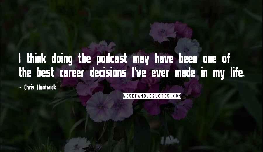 Chris Hardwick Quotes: I think doing the podcast may have been one of the best career decisions I've ever made in my life.