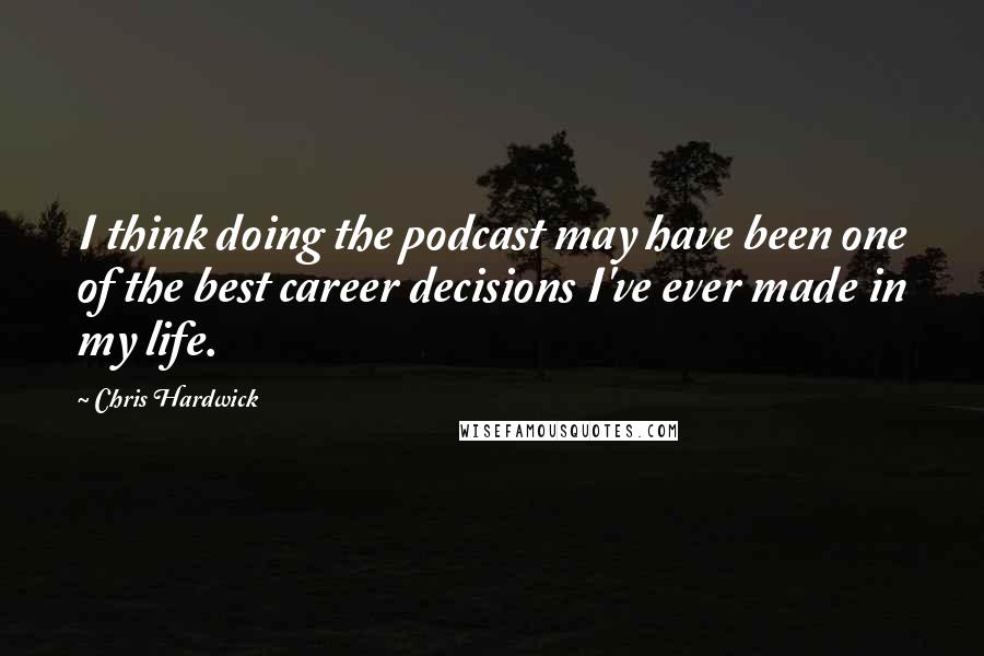 Chris Hardwick Quotes: I think doing the podcast may have been one of the best career decisions I've ever made in my life.