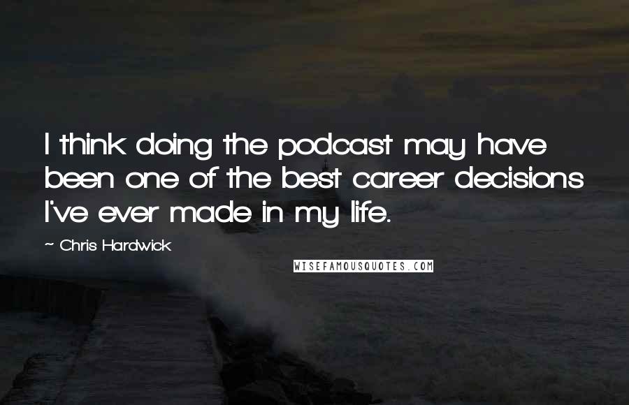 Chris Hardwick Quotes: I think doing the podcast may have been one of the best career decisions I've ever made in my life.