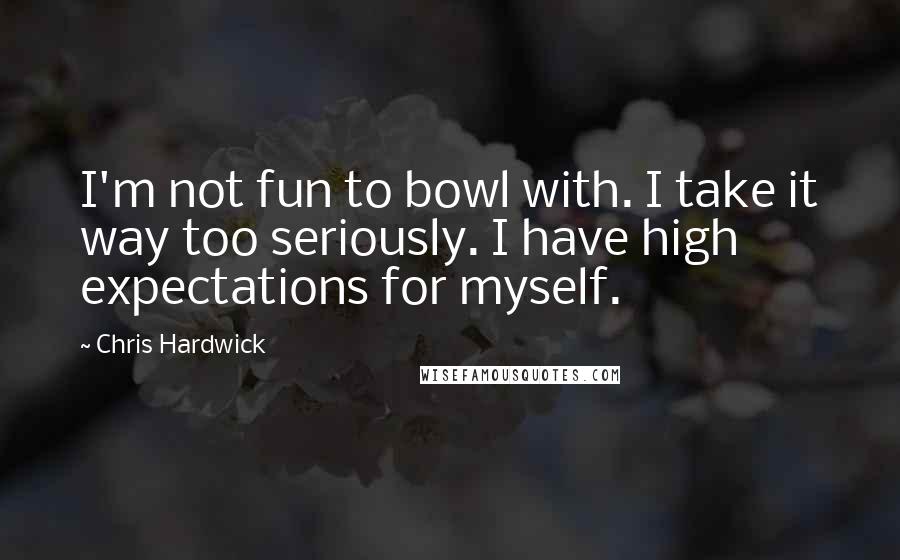 Chris Hardwick Quotes: I'm not fun to bowl with. I take it way too seriously. I have high expectations for myself.