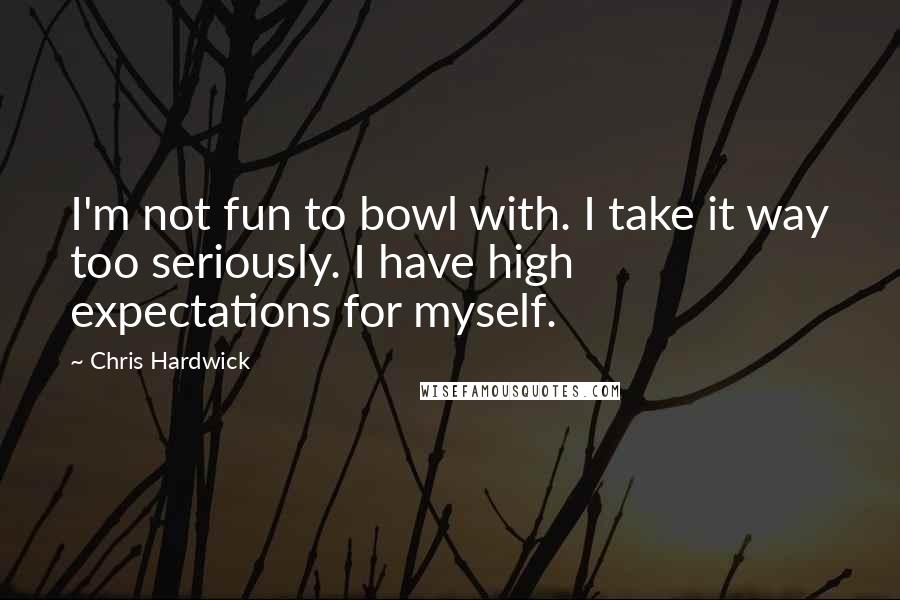 Chris Hardwick Quotes: I'm not fun to bowl with. I take it way too seriously. I have high expectations for myself.