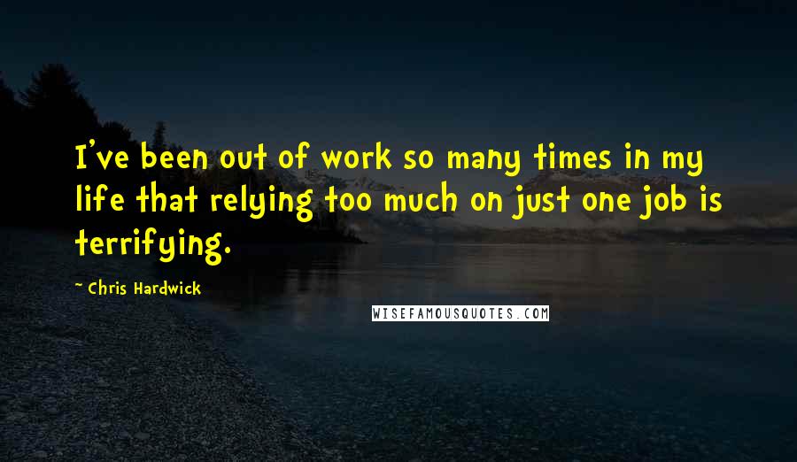 Chris Hardwick Quotes: I've been out of work so many times in my life that relying too much on just one job is terrifying.