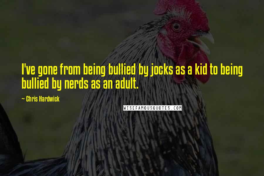 Chris Hardwick Quotes: I've gone from being bullied by jocks as a kid to being bullied by nerds as an adult.